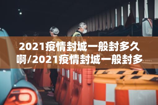 2021疫情封城一般封多久啊/2021疫情封城一般封多久