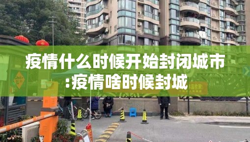 疫情什么时候开始封闭城市:疫情啥时候封城