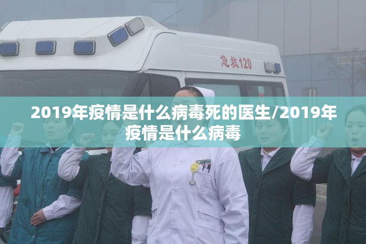 2019年疫情是什么病毒死的医生/2019年疫情是什么病毒