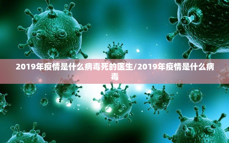 2019年疫情是什么病毒死的医生/2019年疫情是什么病毒