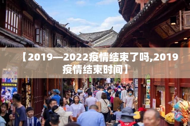 【2019—2022疫情结束了吗,2019疫情结束时间】