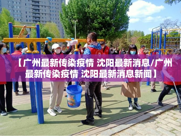 【广州最新传染疫情 沈阳最新消息/广州最新传染疫情 沈阳最新消息新闻】