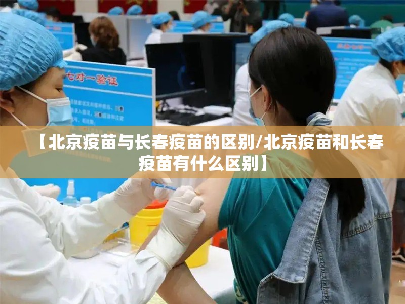 【北京疫苗与长春疫苗的区别/北京疫苗和长春疫苗有什么区别】
