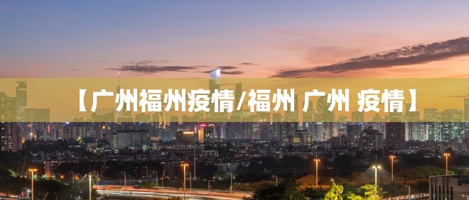 【广州福州疫情/福州 广州 疫情】