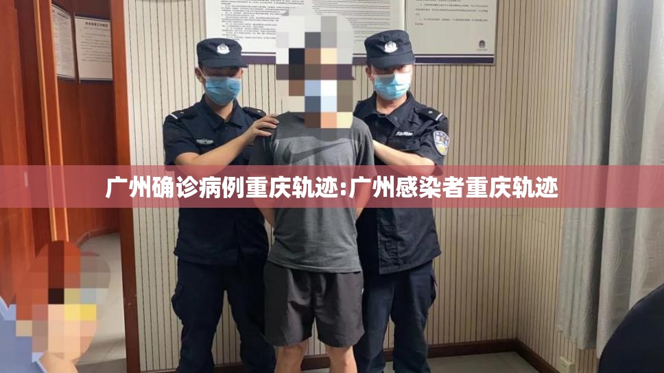 广州确诊病例重庆轨迹:广州感染者重庆轨迹