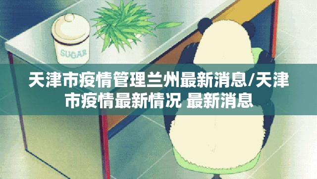 天津市疫情管理兰州最新消息/天津市疫情最新情况 最新消息