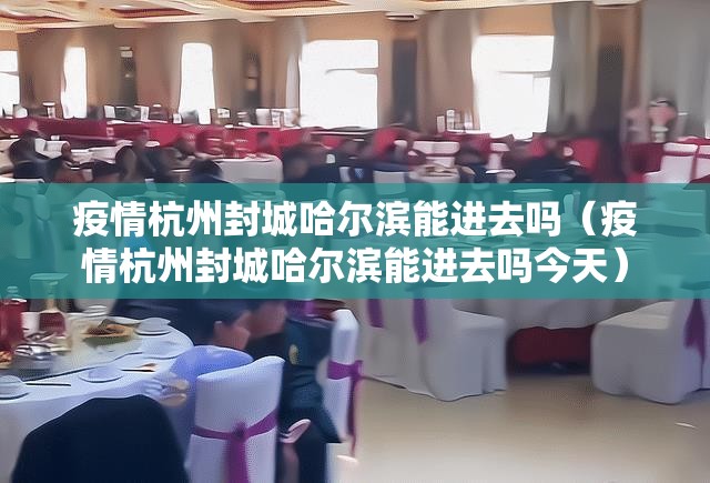 疫情杭州封城哈尔滨能进去吗（疫情杭州封城哈尔滨能进去吗今天）