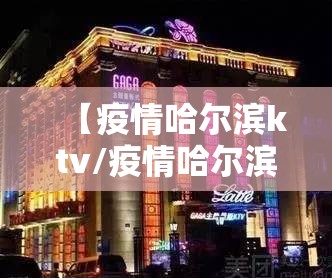 【疫情哈尔滨ktv/疫情哈尔滨ktv叫什么】