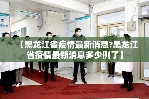 【黑龙江省疫情最新消息?黑龙江省疫情最新消息多少例了】