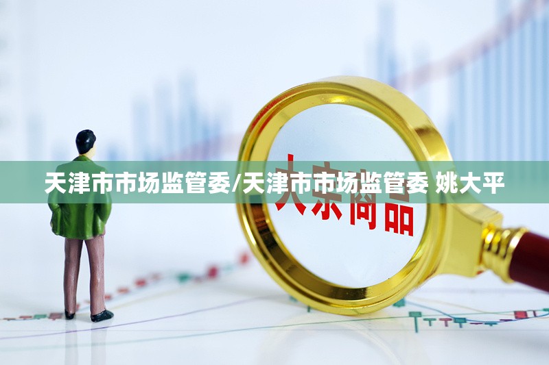 天津市市场监管委/天津市市场监管委 姚大平