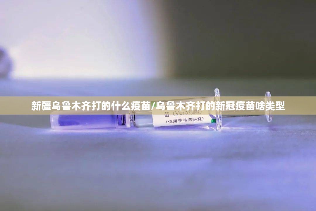 新疆乌鲁木齐打的什么疫苗/乌鲁木齐打的新冠疫苗啥类型