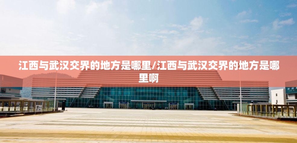 江西与武汉交界的地方是哪里/江西与武汉交界的地方是哪里啊