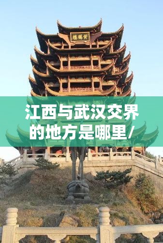 江西与武汉交界的地方是哪里/江西与武汉交界的地方是哪里啊