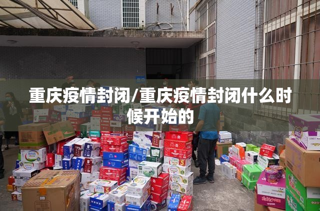 重庆疫情封闭/重庆疫情封闭什么时候开始的