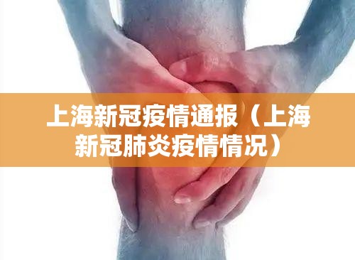 上海新冠疫情通报（上海新冠肺炎疫情情况）