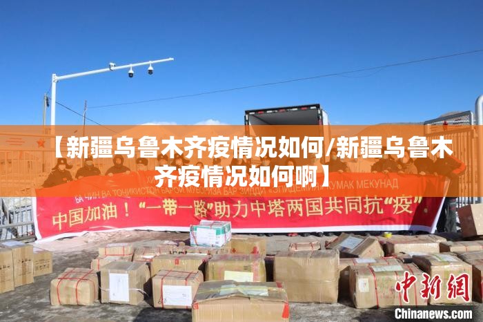 【新疆乌鲁木齐疫情况如何/新疆乌鲁木齐疫情况如何啊】