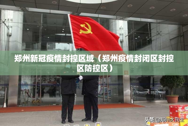 郑州新冠疫情封控区域（郑州疫情封闭区封控区防控区）