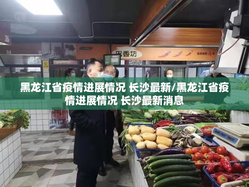 黑龙江省疫情进展情况 长沙最新/黑龙江省疫情进展情况 长沙最新消息