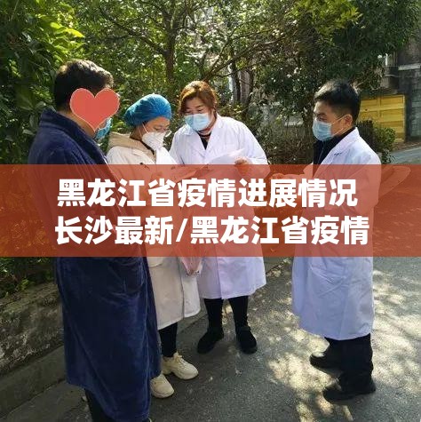 黑龙江省疫情进展情况 长沙最新/黑龙江省疫情进展情况 长沙最新消息