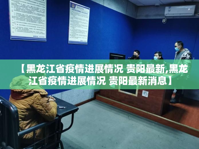 【黑龙江省疫情进展情况 贵阳最新,黑龙江省疫情进展情况 贵阳最新消息】