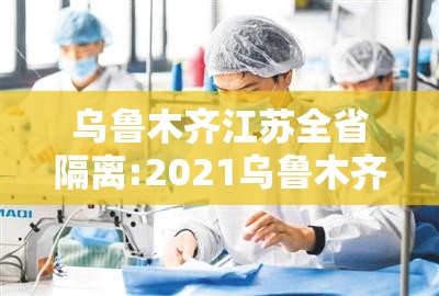 乌鲁木齐江苏全省隔离:2021乌鲁木齐隔离