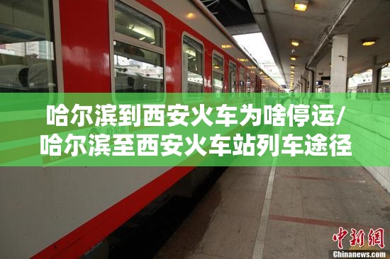 哈尔滨到西安火车为啥停运/哈尔滨至西安火车站列车途径