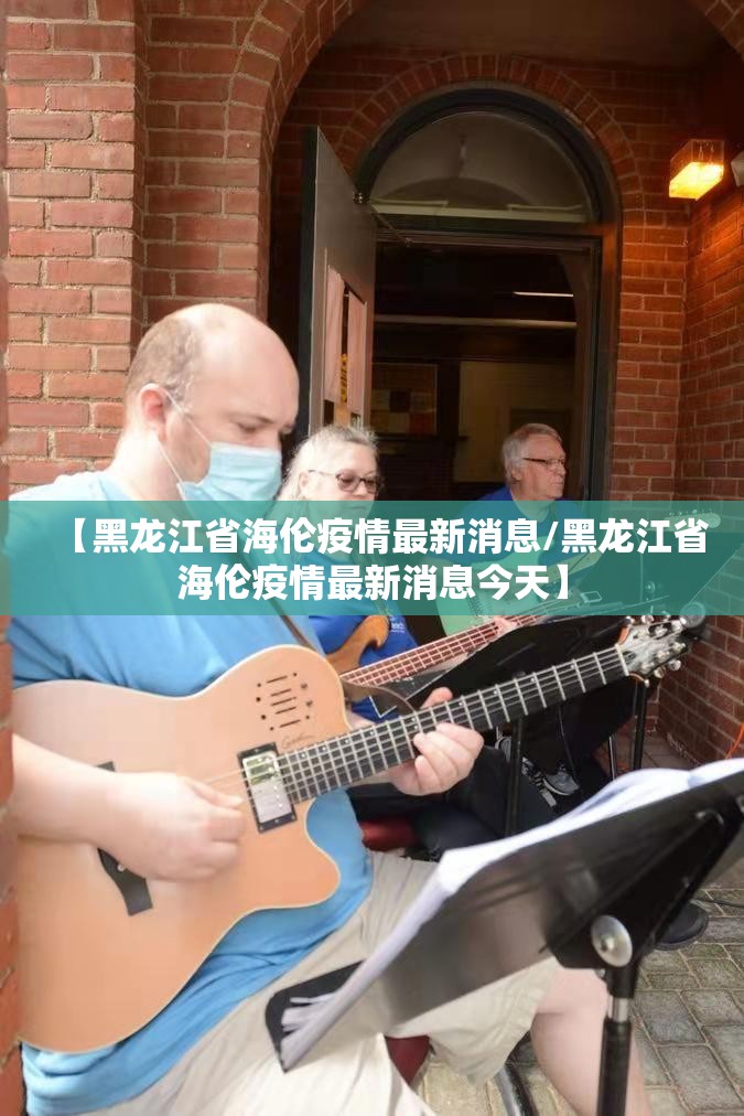 【黑龙江省海伦疫情最新消息/黑龙江省海伦疫情最新消息今天】