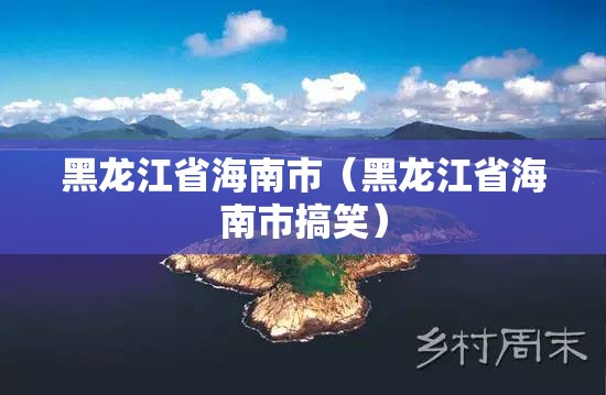 黑龙江省海南市（黑龙江省海南市搞笑）