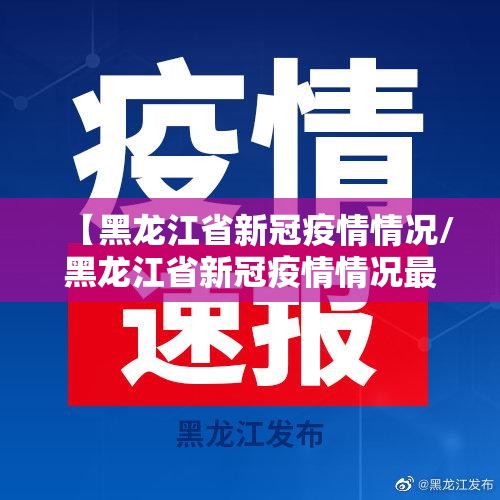 【黑龙江省新冠疫情情况/黑龙江省新冠疫情情况最新消息】