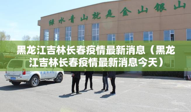 黑龙江吉林长春疫情最新消息（黑龙江吉林长春疫情最新消息今天）