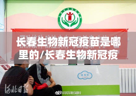 长春生物新冠疫苗是哪里的/长春生物新冠疫苗叫啥名
