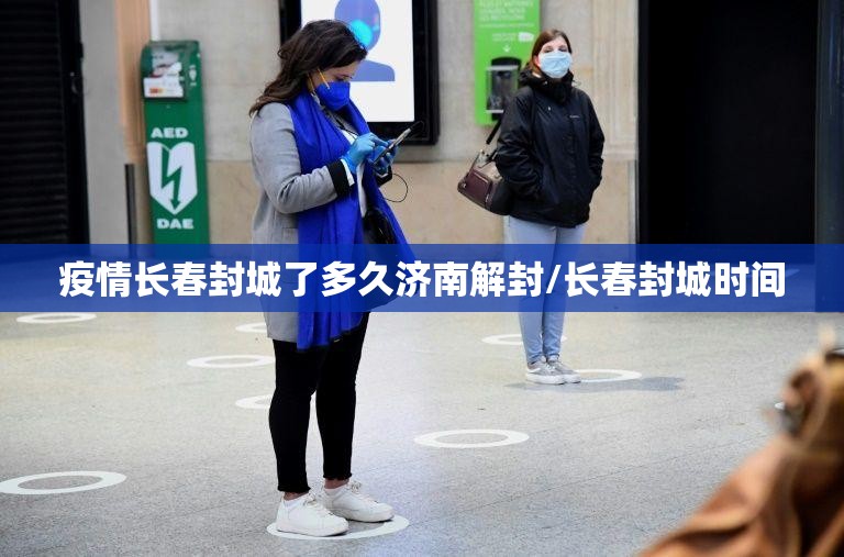 疫情长春封城了多久济南解封/长春封城时间