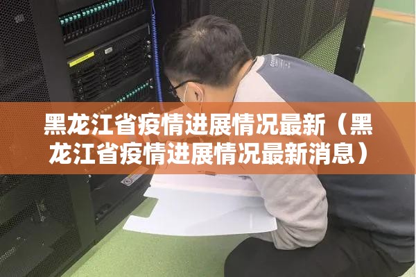 黑龙江省疫情进展情况最新（黑龙江省疫情进展情况最新消息）