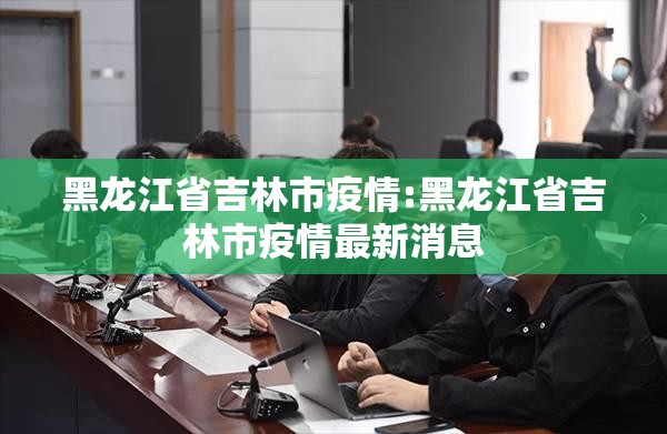 黑龙江省吉林市疫情:黑龙江省吉林市疫情最新消息