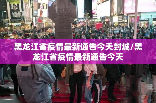 黑龙江省疫情最新通告今天封城/黑龙江省疫情最新通告今天