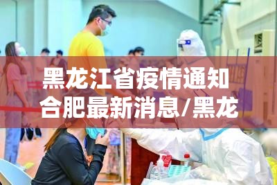 黑龙江省疫情通知 合肥最新消息/黑龙江省疫情通知 合肥最新