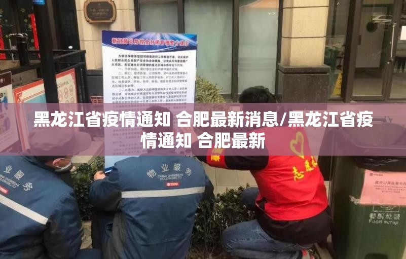 黑龙江省疫情通知 合肥最新消息/黑龙江省疫情通知 合肥最新