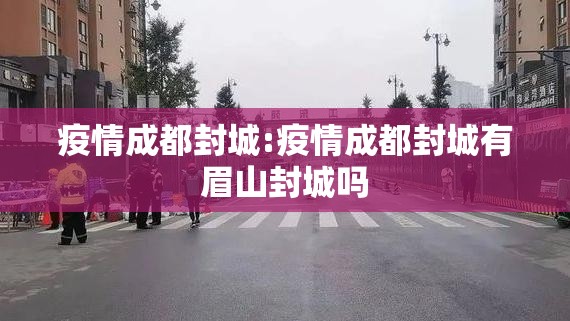 疫情成都封城:疫情成都封城有眉山封城吗