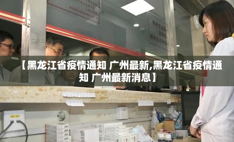 【黑龙江省疫情通知 广州最新,黑龙江省疫情通知 广州最新消息】