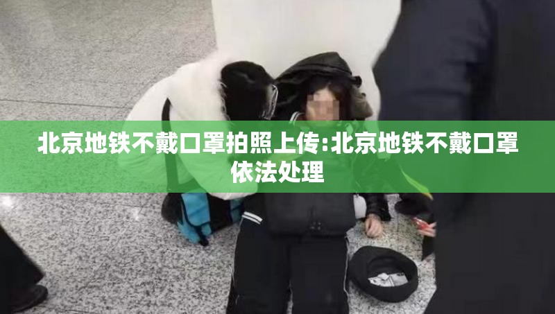 北京地铁不戴口罩拍照上传:北京地铁不戴口罩依法处理
