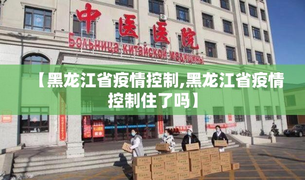 【黑龙江省疫情控制,黑龙江省疫情控制住了吗】