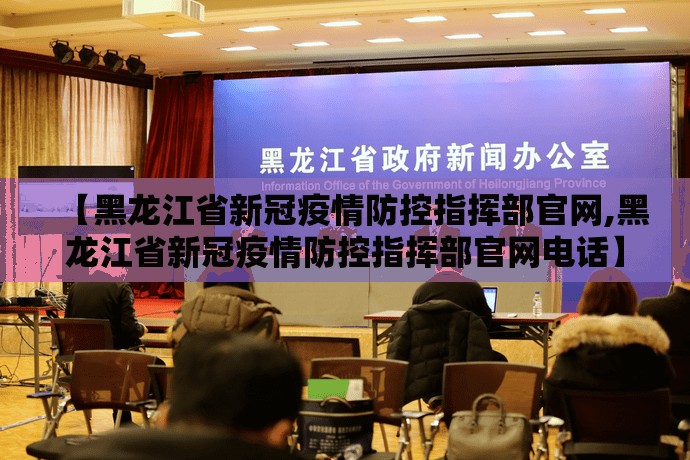 【黑龙江省新冠疫情防控指挥部官网,黑龙江省新冠疫情防控指挥部官网电话】