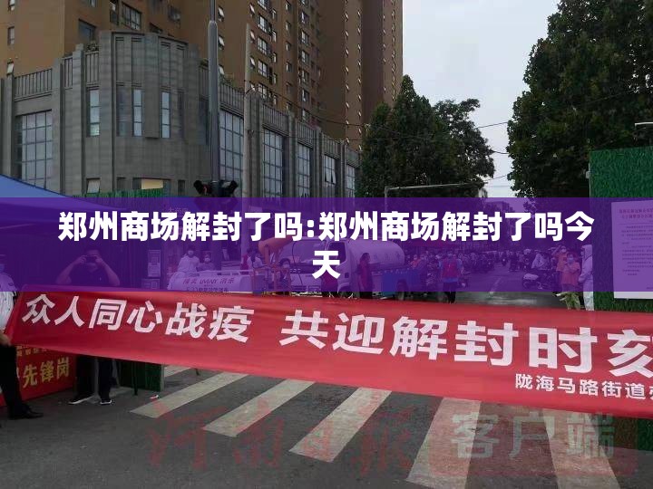 郑州商场解封了吗:郑州商场解封了吗今天