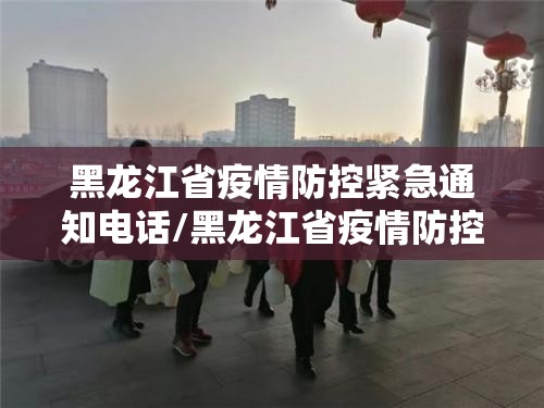 黑龙江省疫情防控紧急通知电话/黑龙江省疫情防控紧急通知电话号码