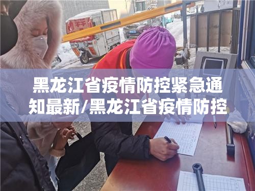 黑龙江省疫情防控紧急通知最新/黑龙江省疫情防控紧急通知最新消息
