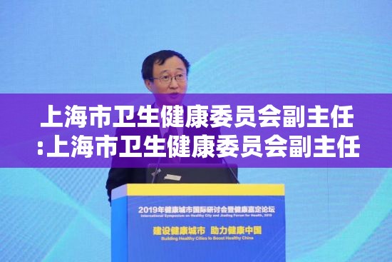 上海市卫生健康委员会副主任:上海市卫生健康委员会副主任罗蒙简介