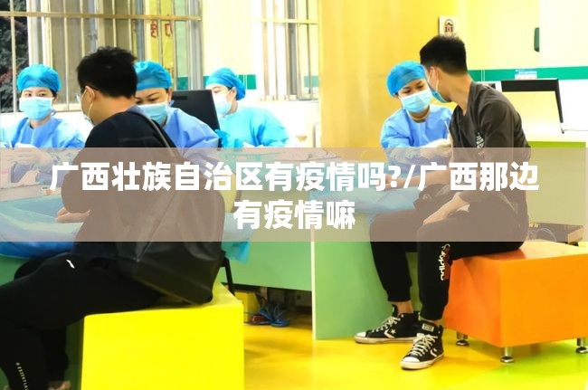 广西壮族自治区有疫情吗?/广西那边有疫情嘛