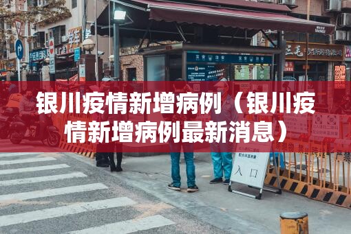 银川疫情新增病例（银川疫情新增病例最新消息）