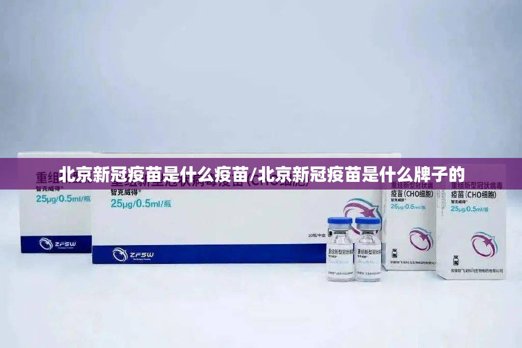 北京新冠疫苗是什么疫苗/北京新冠疫苗是什么牌子的
