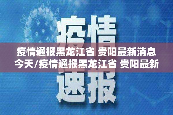 疫情通报黑龙江省 贵阳最新消息今天/疫情通报黑龙江省 贵阳最新消息